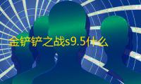 金铲铲之战s9.5什么时候更新